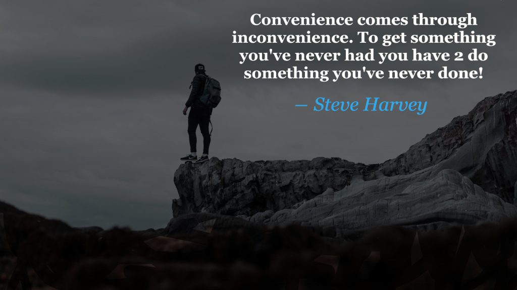 You have to challenge yourself to get to your goals as Steve Harvey said, "Convenience comes through inconvenience. To get something you've never had you have 2 do something you've never done!"